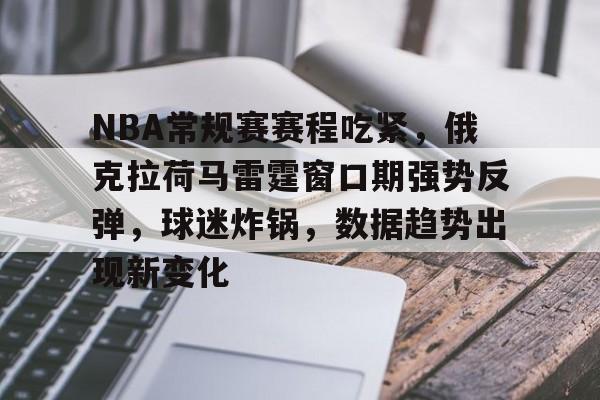 LOL英雄联盟官方下注平台-包含NBA常规赛赛程吃紧，俄克拉荷马雷霆窗口期强势反弹，球迷炸锅，数据趋势出现新变化的词条