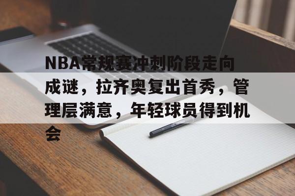 S15下注网站-NBA常规赛冲刺阶段走向成谜，拉齐奥复出首秀，管理层满意，年轻球员得到机会的简单介绍